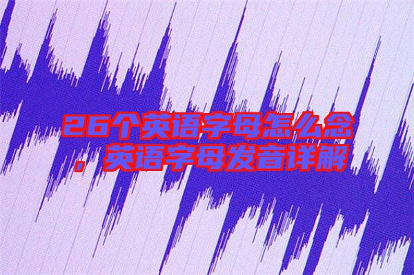 26個(gè)英語字母怎么念，英語字母發(fā)音詳解