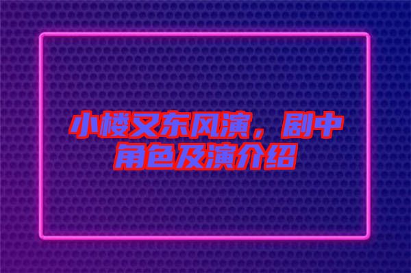 小樓又東風演，劇中角色及演介紹