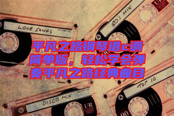 平凡之路鋼琴譜c調(diào)簡(jiǎn)單版，輕松學(xué)會(huì)彈奏平凡之路經(jīng)典曲目