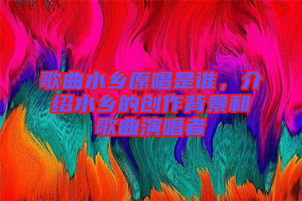 歌曲水鄉(xiāng)原唱是誰(shuí)，介紹水鄉(xiāng)的創(chuàng)作背景和歌曲演唱者