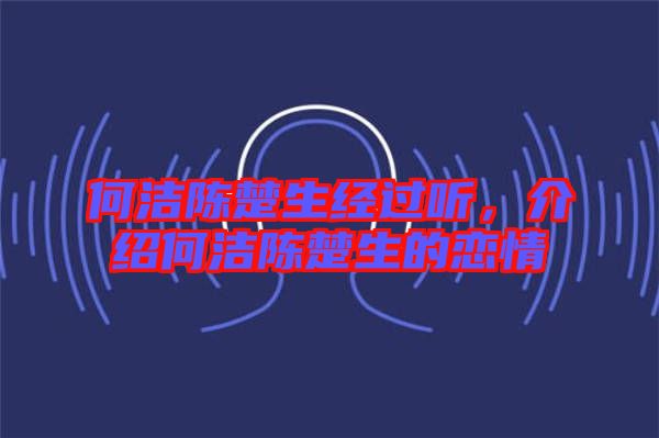 何潔陳楚生經(jīng)過(guò)聽(tīng)，介紹何潔陳楚生的戀情