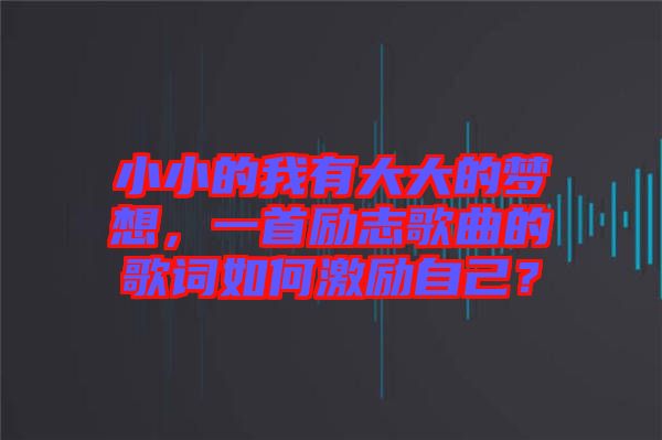 小小的我有大大的夢想，一首勵志歌曲的歌詞如何激勵自己？