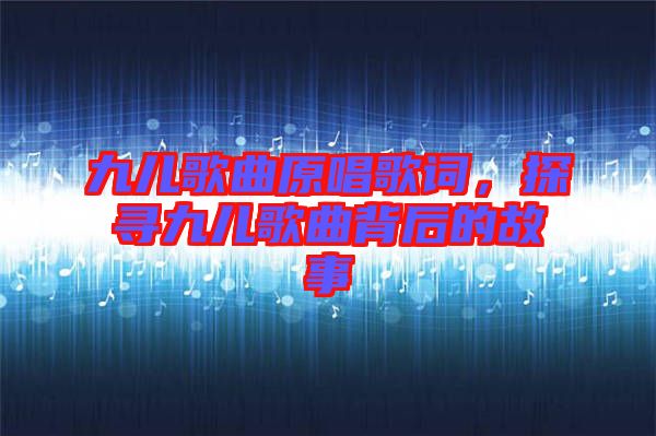 九兒歌曲原唱歌詞，探尋九兒歌曲背后的故事