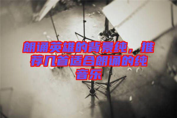 朗誦英雄的背景純，推薦幾首適合朗誦的純音樂