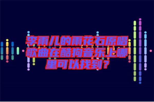 李雨兒的雨花石原唱歌曲在酷狗音樂上哪里可以找到？