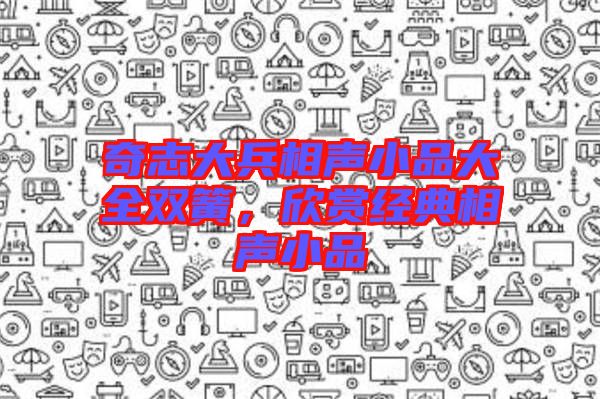 奇志大兵相聲小品大全雙簧，欣賞經(jīng)典相聲小品