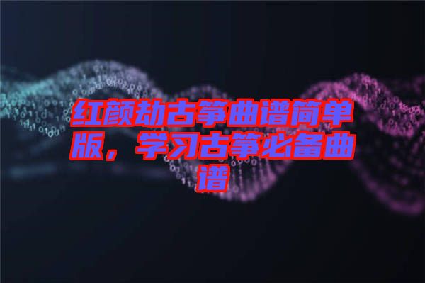 紅顏劫古箏曲譜簡單版，學(xué)習(xí)古箏必備曲譜
