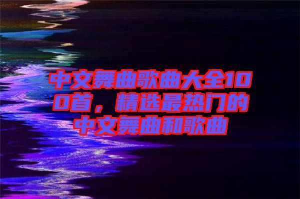 中文舞曲歌曲大全100首，精選最熱門的中文舞曲和歌曲