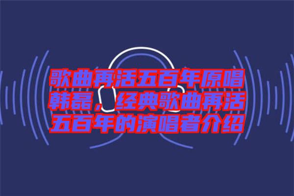 歌曲再活五百年原唱韓磊，經(jīng)典歌曲再活五百年的演唱者介紹