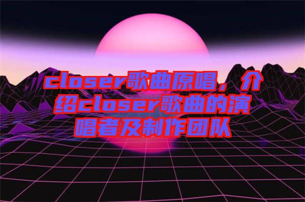 closer歌曲原唱，介紹closer歌曲的演唱者及制作團(tuán)隊