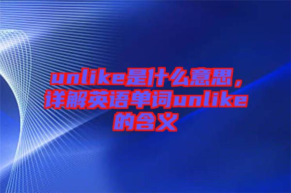 unlike是什么意思，詳解英語單詞unlike的含義