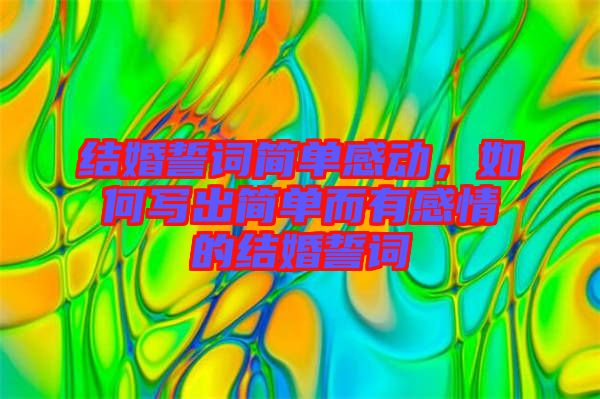 結(jié)婚誓詞簡單感動，如何寫出簡單而有感情的結(jié)婚誓詞