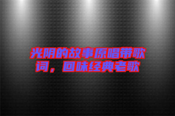 光陰的故事原唱帶歌詞，回味經(jīng)典老歌