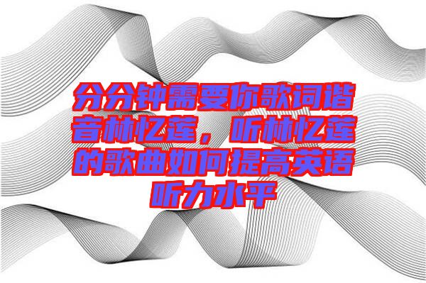 分分鐘需要你歌詞諧音林憶蓮，聽林憶蓮的歌曲如何提高英語聽力水平