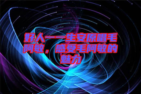 好人一一生安原唱毛阿敏，感受毛阿敏的魅力
