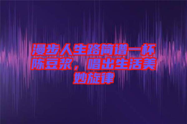 漫步人生路簡(jiǎn)譜一杯陳豆?jié){，唱出生活美妙旋律