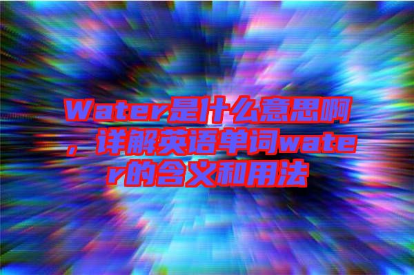 Water是什么意思啊，詳解英語單詞water的含義和用法