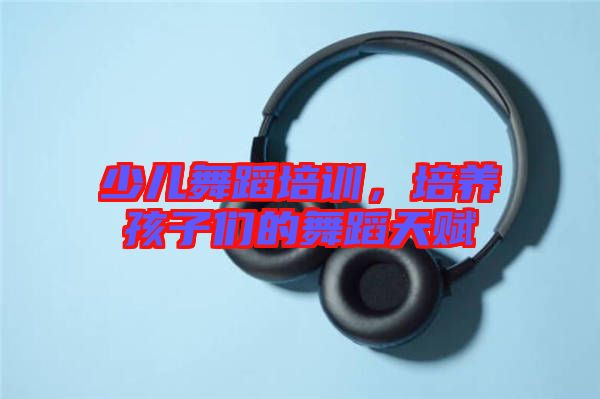 少兒舞蹈培訓(xùn)，培養(yǎng)孩子們的舞蹈天賦