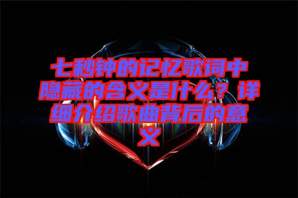 七秒鐘的記憶歌詞中隱藏的含義是什么？詳細(xì)介紹歌曲背后的意義