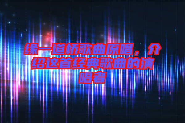 緣一道橋歌曲原唱，介紹這首經(jīng)典歌曲的演唱者