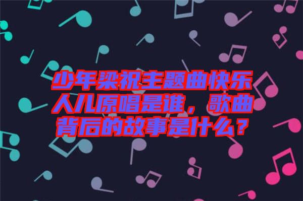 少年梁祝主題曲快樂人兒原唱是誰，歌曲背后的故事是什么？