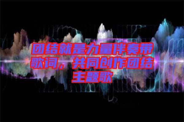 團結(jié)就是力量伴奏帶歌詞，共同創(chuàng)作團結(jié)主題歌