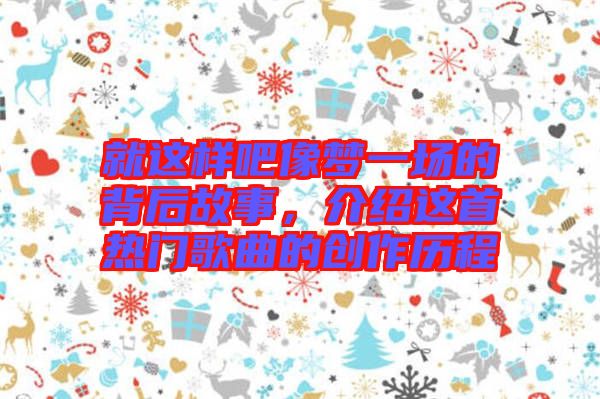 就這樣吧像夢(mèng)一場(chǎng)的背后故事，介紹這首熱門歌曲的創(chuàng)作歷程