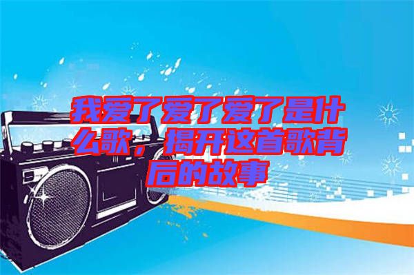 我愛了愛了愛了是什么歌，揭開這首歌背后的故事