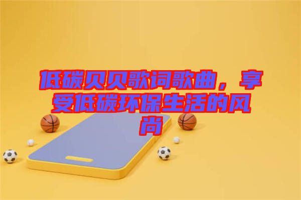 低碳貝貝歌詞歌曲，享受低碳環(huán)保生活的風(fēng)尚
