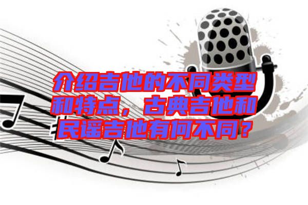 介紹吉他的不同類型和特點(diǎn)，古典吉他和民謠吉他有何不同？