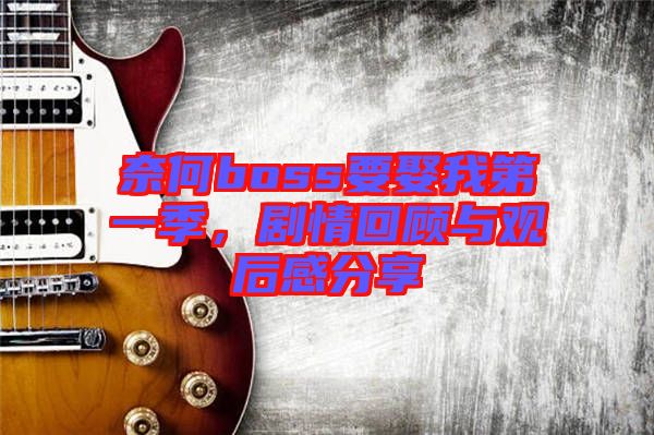 奈何boss要娶我第一季，劇情回顧與觀后感分享