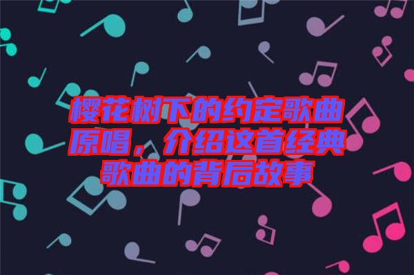 櫻花樹下的約定歌曲原唱，介紹這首經(jīng)典歌曲的背后故事
