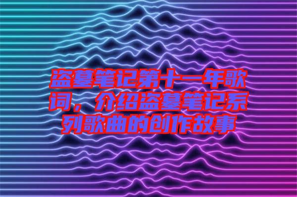 盜墓筆記第十一年歌詞，介紹盜墓筆記系列歌曲的創(chuàng)作故事