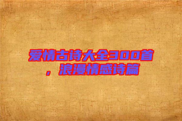 愛情古詩大全300首，浪漫情感詩篇