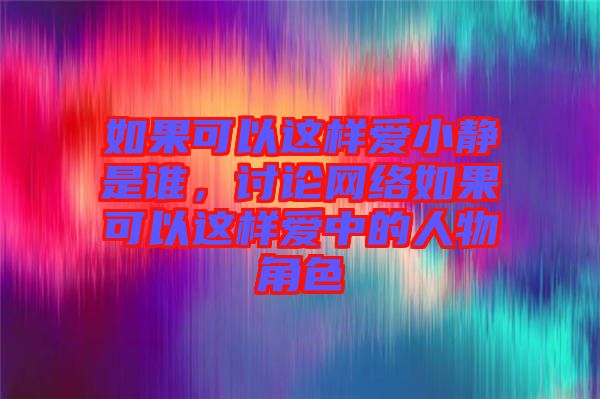 如果可以這樣愛小靜是誰，討論網(wǎng)絡(luò)如果可以這樣愛中的人物角色
