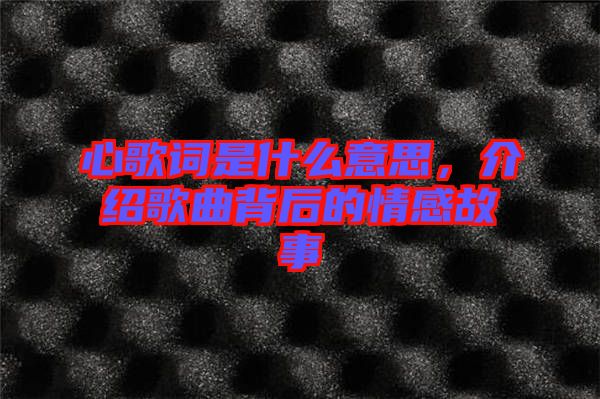 心歌詞是什么意思，介紹歌曲背后的情感故事