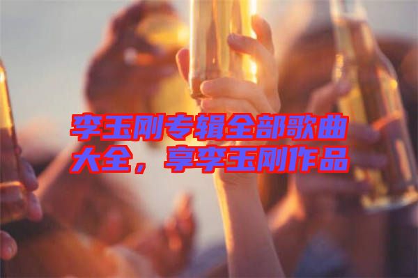李玉剛專輯全部歌曲大全，享李玉剛作品