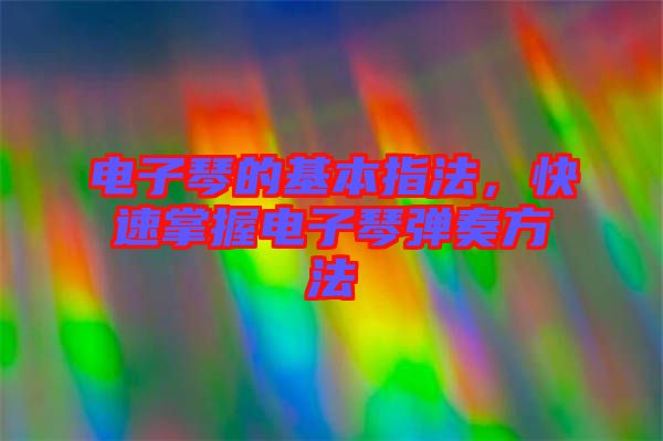 電子琴的基本指法，快速掌握電子琴彈奏方法