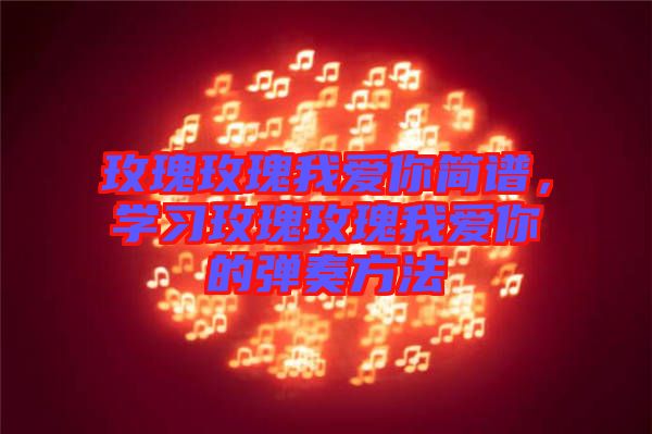 玫瑰玫瑰我愛你簡(jiǎn)譜，學(xué)習(xí)玫瑰玫瑰我愛你的彈奏方法