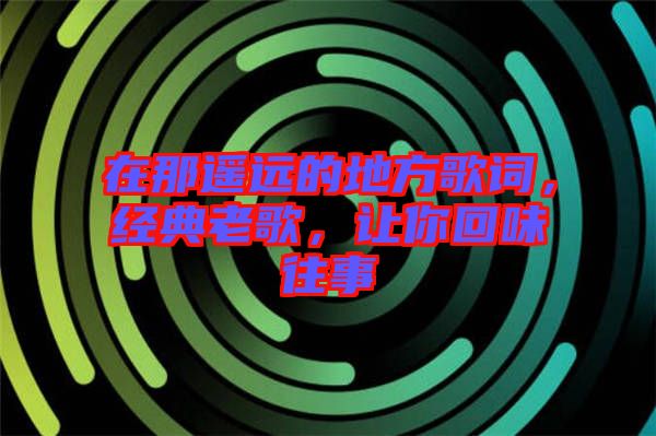 在那遙遠的地方歌詞，經典老歌，讓你回味往事