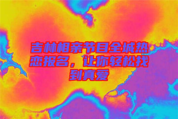 吉林相親節(jié)目全城熱戀報名，讓你輕松找到真愛