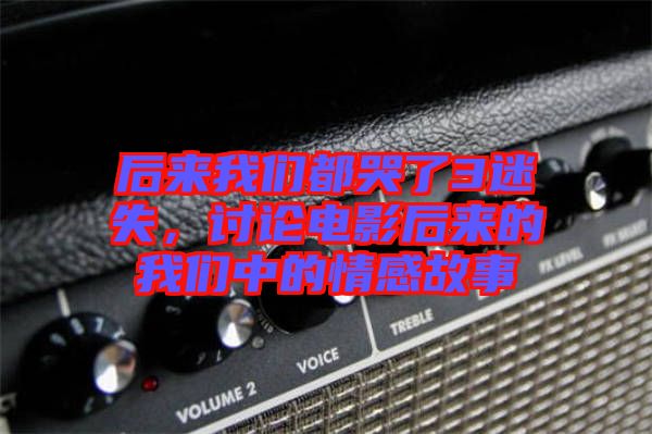 后來我們都哭了3迷失，討論電影后來的我們中的情感故事