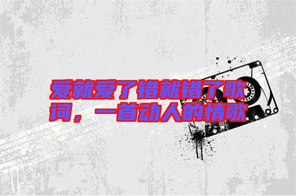 愛(ài)就愛(ài)了錯(cuò)就錯(cuò)了歌詞，一首動(dòng)人的情歌