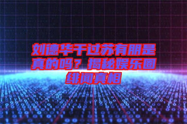 劉德華干過蘇有朋是真的嗎？揭秘娛樂圈緋聞?wù)嫦? width=