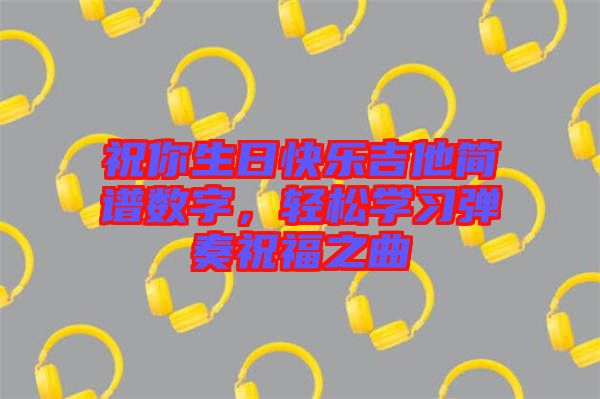 祝你生日快樂吉他簡譜數字，輕松學習彈奏祝福之曲