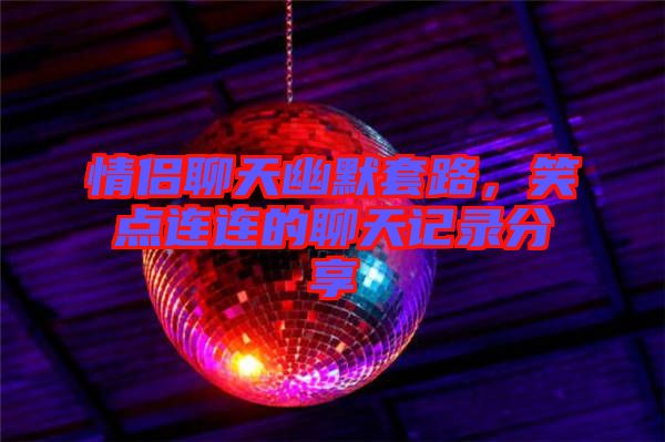 情侶聊天幽默套路，笑點連連的聊天記錄分享