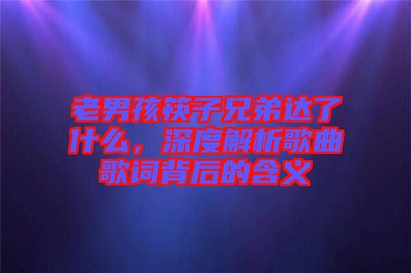 老男孩筷子兄弟達(dá)了什么，深度解析歌曲歌詞背后的含義