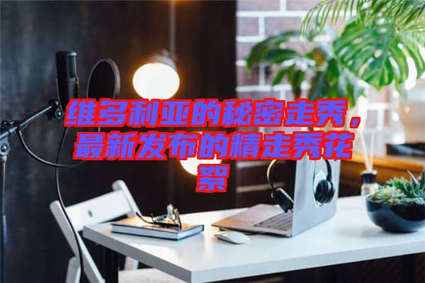 維多利亞的秘密走秀，最新發(fā)布的精走秀花絮