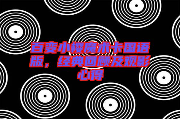 百變小櫻魔術(shù)卡國語版，經(jīng)典回顧及觀影心得