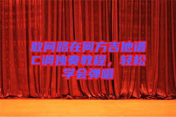 敢問路在何方吉他譜C調(diào)獨(dú)奏教程，輕松學(xué)會(huì)彈唱